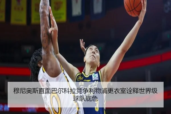 穆尼奥斯直面巴尔科拉竞争利物浦更衣室诠释世界级球队底色