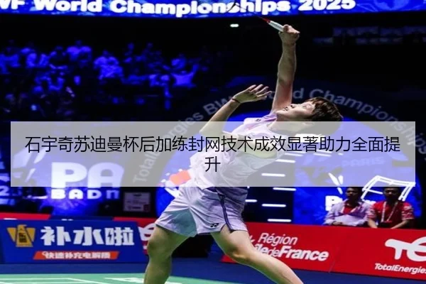 石宇奇苏迪曼杯后加练封网技术成效显著助力全面提升